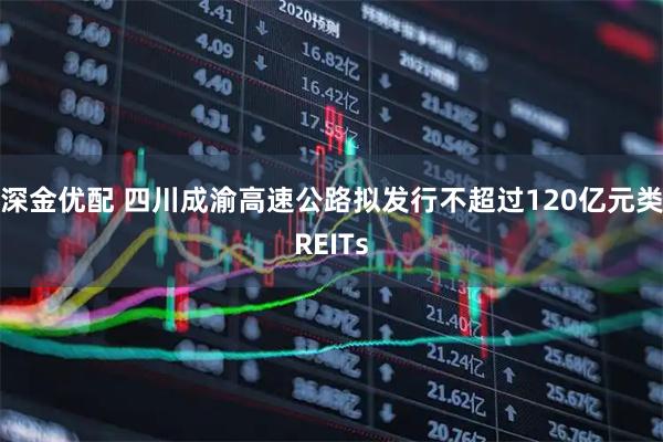 深金优配 四川成渝高速公路拟发行不超过120亿元类REITs